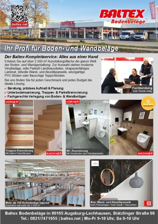 Werbeanzeige der Herbstausgabe der Zeitschrift Wohnoase von 2025:<br /><br />Der Baltex-Komplettservice: Alles aus einer Hand.<br /><br />Erleben Sie auf über 2.500 m2 Ausstellungsfläche die ganze Welt <br />der Boden- und Wandgestaltung. Zur Auswahl stehen moderne<br /> Vinylbeläge, edle Parkett-Landhausdielen, strapazierfähiges <br />Laminat, stilvolle Wand- und Akustikpaneele, einzigartige<br /> PVC-Böden oder flauschige Teppichböden.<br /> Bei uns finden Sie für jeden Geschmack und jedes Budget die <br />ideale Lösung.<br /> <br /><br />Beratung, präzises Aufmaß & Planung<br /><br />Unterbodensanierung, Treppen- & Parkettrenovierung<br />Fachgerechte Verlegung von Boden- & Wandbelägen